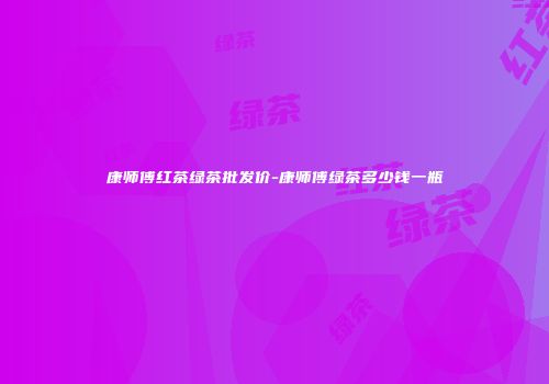 康师傅红茶绿茶批发价-康师傅绿茶多少钱一瓶