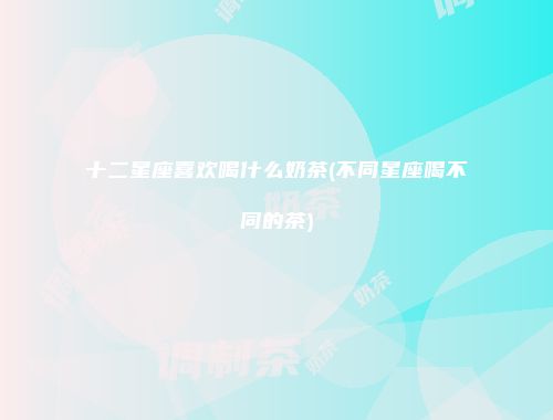 十二星座喜欢喝什么奶茶(不同星座喝不同的茶)