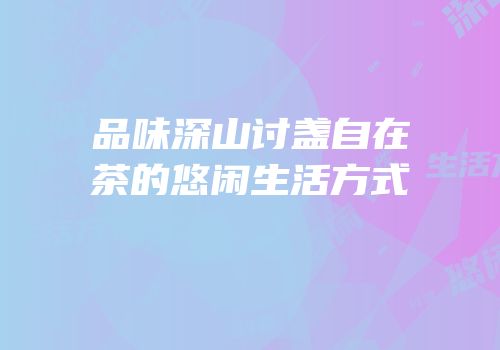 品味深山讨盏自在茶的悠闲生活方式