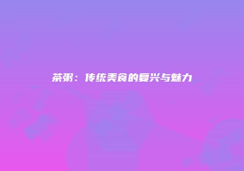 茶粥：传统美食的复兴与魅力