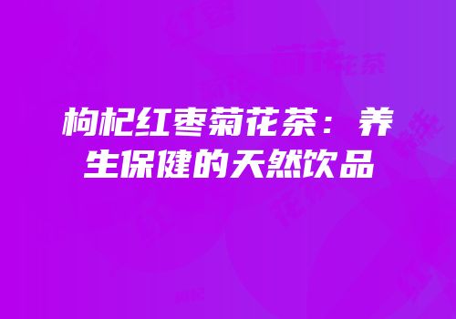 枸杞红枣菊花茶：养生保健的天然饮品