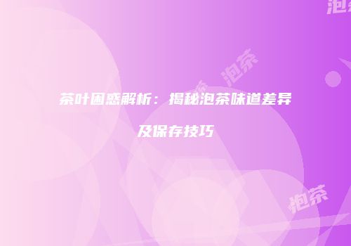 茶叶困惑解析：揭秘泡茶味道差异及保存技巧