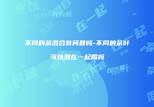 不同的茶混合有问题吗-不同的茶叶可以混在一起喝吗