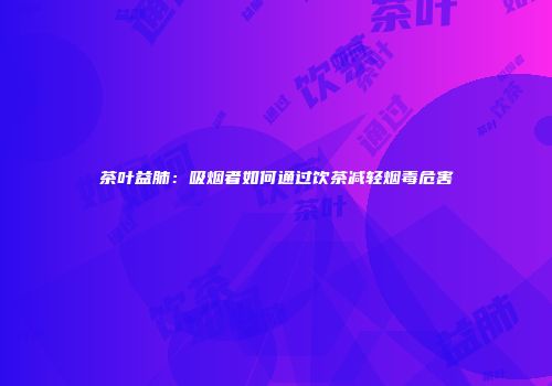 茶叶益肺：吸烟者如何通过饮茶减轻烟毒危害