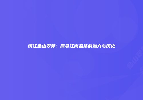镇江金山翠芽：探寻江南名茶的魅力与历史
