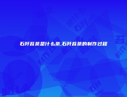 石阡苔茶是什么茶,石阡苔茶的制作过程