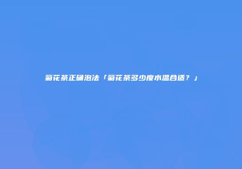 菊花茶正确泡法「菊花茶多少度水温合适？」