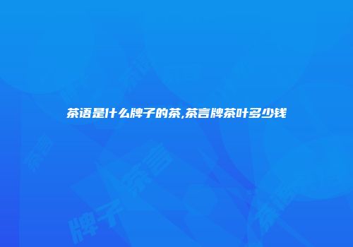 茶语是什么牌子的茶,茶言牌茶叶多少钱