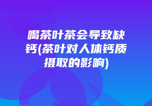 喝茶叶茶会导致缺钙(茶叶对人体钙质摄取的影响)