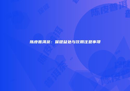 陈皮普洱茶：保健益处与饮用注意事项