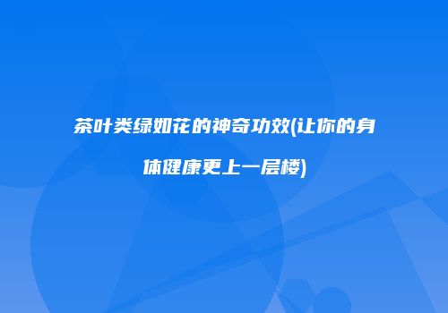 茶叶类绿如花的神奇功效(让你的身体健康更上一层楼)