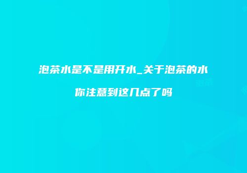 泡茶水是不是用开水_关于泡茶的水你注意到这几点了吗