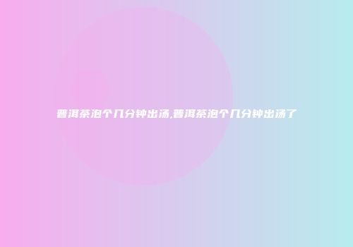普洱茶泡个几分钟出汤,普洱茶泡个几分钟出汤了