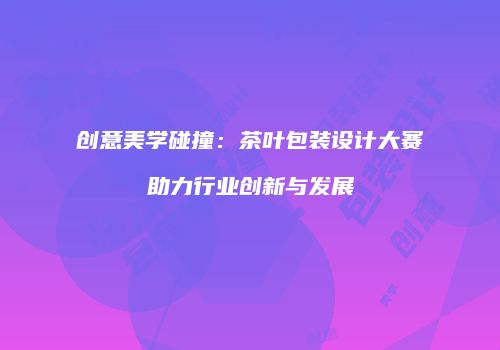 创意美学碰撞：茶叶包装设计大赛助力行业创新与发展