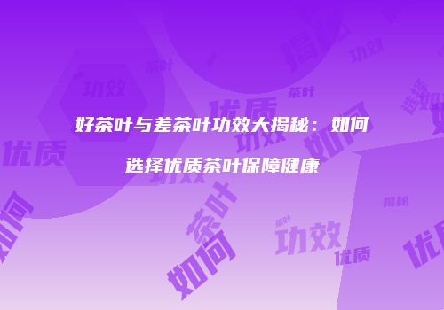 好茶叶与差茶叶功效大揭秘：如何选择优质茶叶保障健康