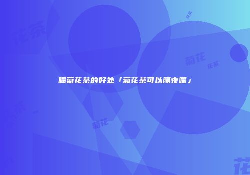 喝菊花茶的好处「菊花茶可以隔夜喝」