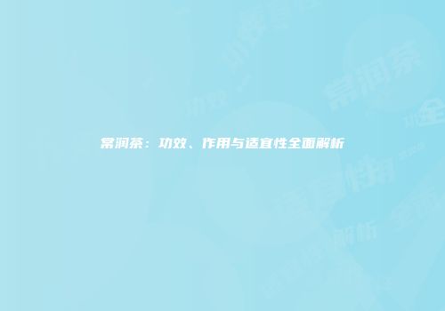 常润茶：功效、作用与适宜性全面解析