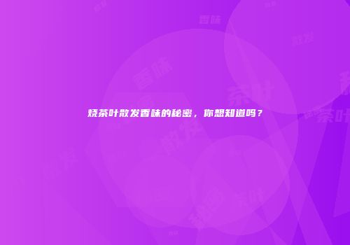 烧茶叶散发香味的秘密，你想知道吗？