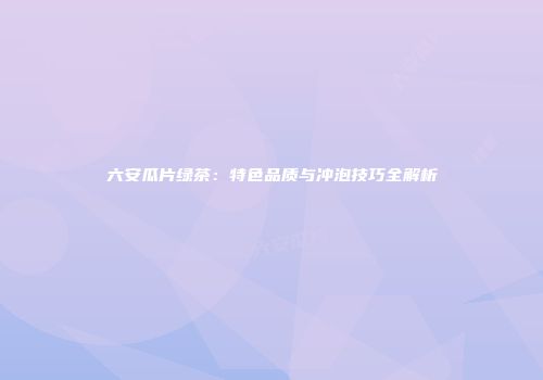 六安瓜片绿茶：特色品质与冲泡技巧全解析
