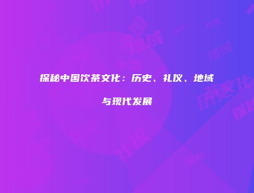 探秘中国饮茶文化：历史、礼仪、地域与现代发展