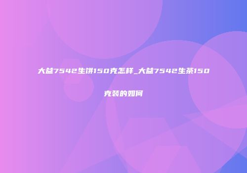大益7542生饼150克怎样_大益7542生茶150克装的如何