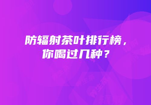 防辐射茶叶排行榜，你喝过几种？