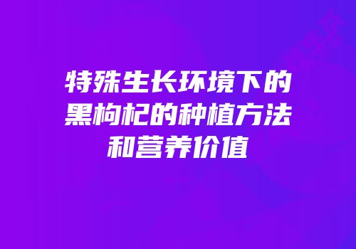 特殊生长环境下的黑枸杞的种植方法和营养价值