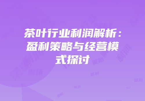 茶叶行业利润解析：盈利策略与经营模式探讨