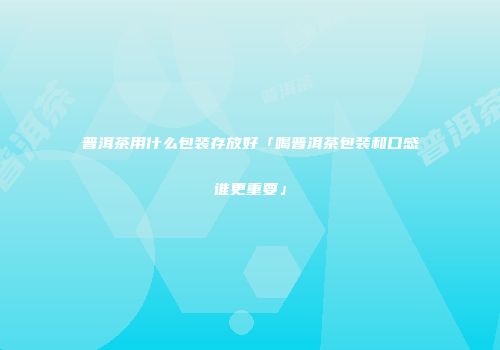 普洱茶用什么包装存放好「喝普洱茶包装和口感谁更重要」