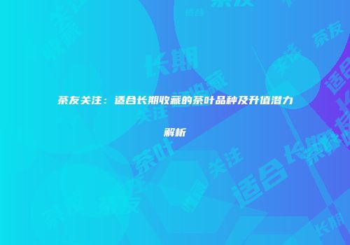 茶友关注：适合长期收藏的茶叶品种及升值潜力解析
