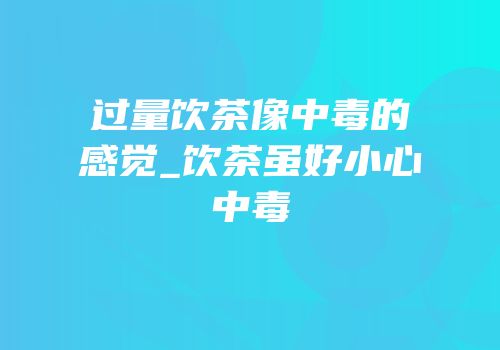 过量饮茶像中毒的感觉_饮茶虽好小心中毒