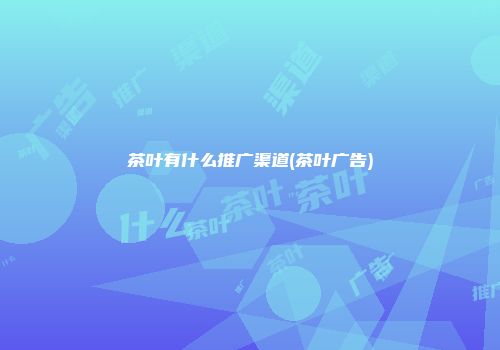 茶叶有什么推广渠道(茶叶广告)