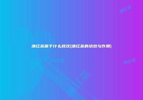 滇红茶属于什么档次(滇红茶的功效与作用)