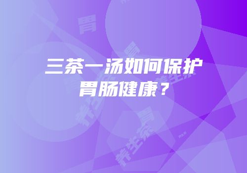 三茶一汤如何保护胃肠健康？