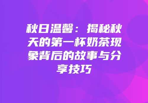 秋日温馨：揭秘秋天的第一杯奶茶现象背后的故事与分享技巧