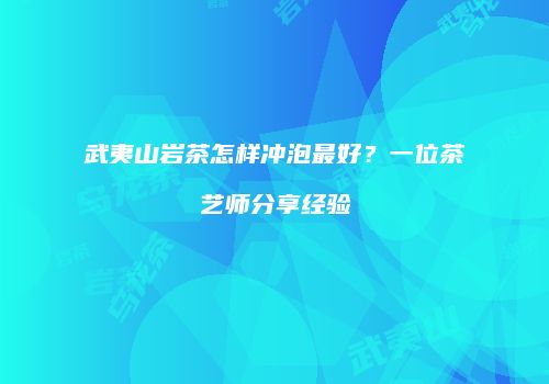 武夷山岩茶怎样冲泡最好？一位茶艺师分享经验