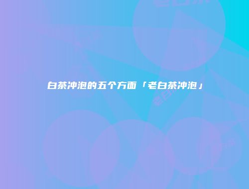 白茶冲泡的五个方面「老白茶冲泡」