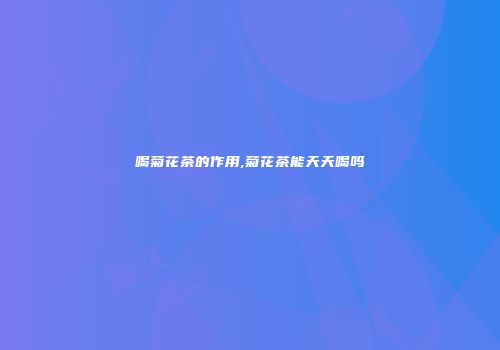 喝菊花茶的作用,菊花茶能天天喝吗