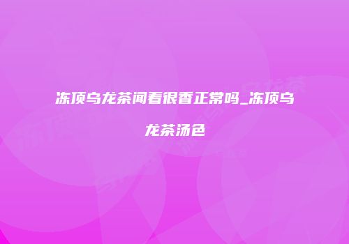 冻顶乌龙茶闻着很香正常吗_冻顶乌龙茶汤色