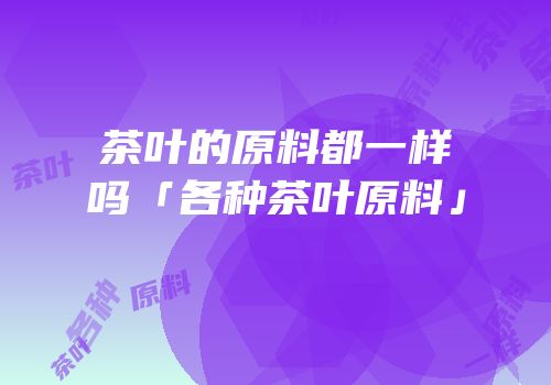 茶叶的原料都一样吗「各种茶叶原料」