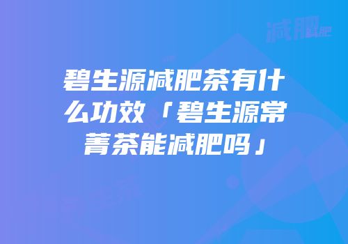 碧生源减肥茶有什么功效「碧生源常菁茶能减肥吗」