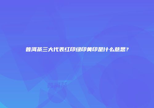 普洱茶三大代表红印绿印黄印是什么意思？