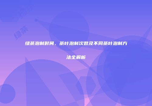 绿茶泡制时间、茶叶泡制次数及不同茶叶泡制方法全解析