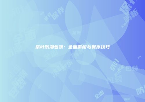 茶叶防潮包装：全面解析与保存技巧
