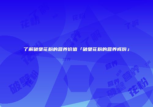 了解破壁花粉的营养价值「破壁花粉的营养成份」