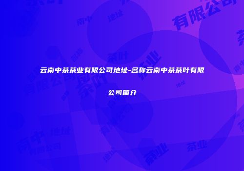 云南中茶茶业有限公司地址-名称云南中茶茶叶有限公司简介