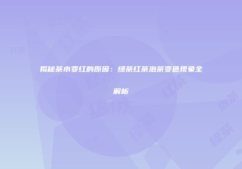 揭秘茶水变红的原因：绿茶红茶泡茶变色现象全解析