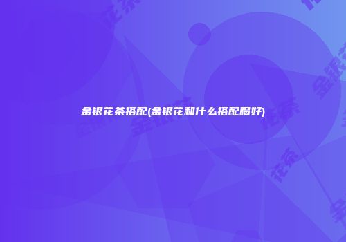 金银花茶搭配(金银花和什么搭配喝好)
