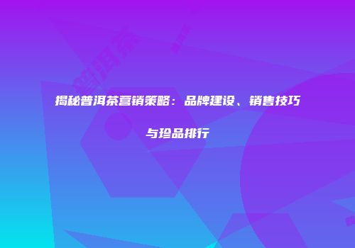 揭秘普洱茶营销策略：品牌建设、销售技巧与珍品排行