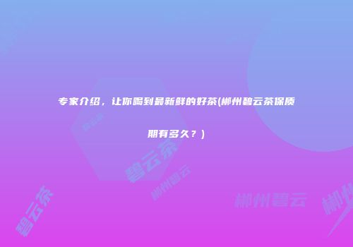 专家介绍，让你喝到最新鲜的好茶(郴州碧云茶保质期有多久？)